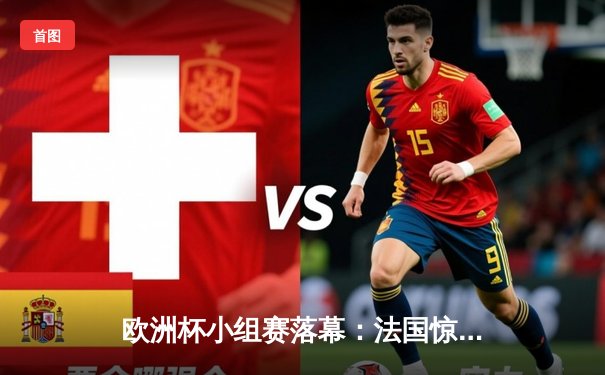 欧洲杯小组赛落幕：法国惊险晋级，英格兰大胜锁定头名