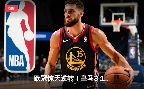 欧冠惊天逆转！皇马3-1绝杀曼城挺进决赛 罗德里戈双响改写命运