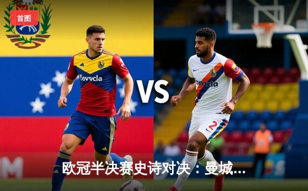 欧冠半决赛史诗对决：曼城4-3逆转皇马晋级，哈兰德双响创纪录