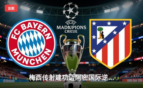 梅西传射建功迈阿密国际逆转取胜，阿尔巴替补登场献绝杀助攻