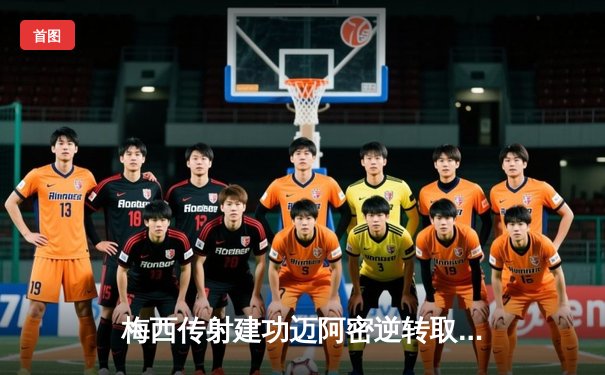 梅西传射建功迈阿密逆转取胜，新赛季首秀展现球王风采